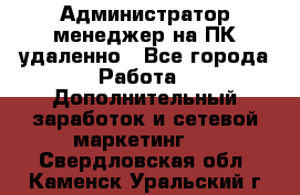 Администратор-менеджер на ПК удаленно - Все города Работа » Дополнительный заработок и сетевой маркетинг   . Свердловская обл.,Каменск-Уральский г.